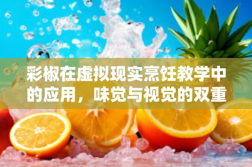 彩椒在虚拟现实烹饪教学中的应用，味觉与视觉的双重盛宴？