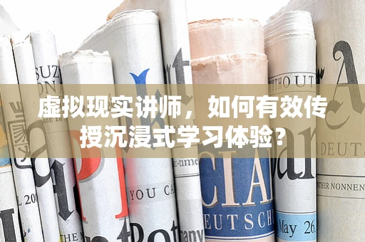 虚拟现实讲师，如何有效传授沉浸式学习体验？