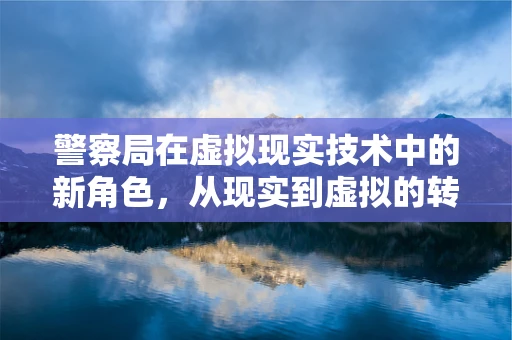 警察局在虚拟现实技术中的新角色，从现实到虚拟的转变？