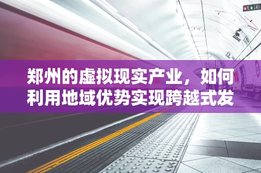 郑州的虚拟现实产业，如何利用地域优势实现跨越式发展？