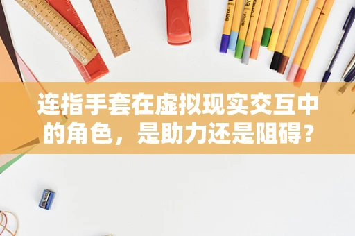 连指手套在虚拟现实交互中的角色，是助力还是阻碍？