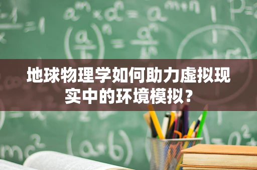 地球物理学如何助力虚拟现实中的环境模拟？