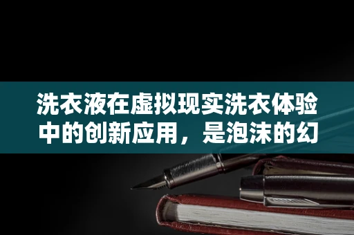 洗衣液在虚拟现实洗衣体验中的创新应用，是泡沫的幻想还是现实的革新？