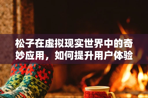 松子在虚拟现实世界中的奇妙应用，如何提升用户体验？
