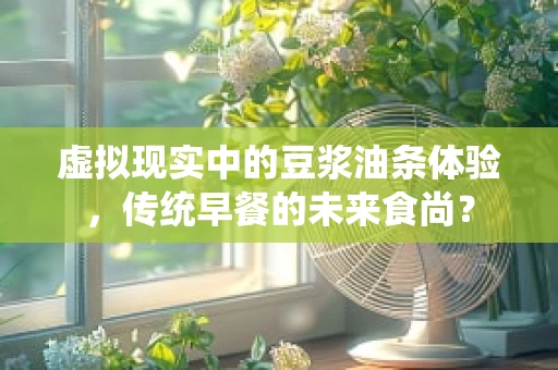 虚拟现实中的豆浆油条体验，传统早餐的未来食尚？