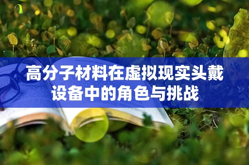高分子材料在虚拟现实头戴设备中的角色与挑战