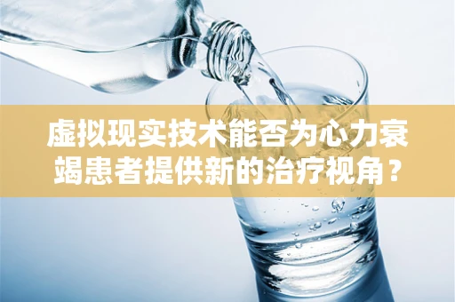 虚拟现实技术能否为心力衰竭患者提供新的治疗视角？