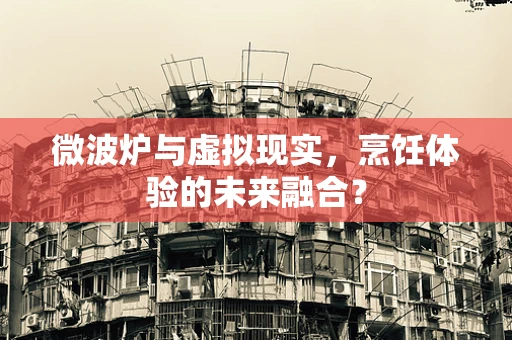 微波炉与虚拟现实，烹饪体验的未来融合？