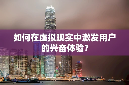如何在虚拟现实中激发用户的兴奋体验？