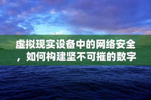虚拟现实设备中的网络安全，如何构建坚不可摧的数字防线？