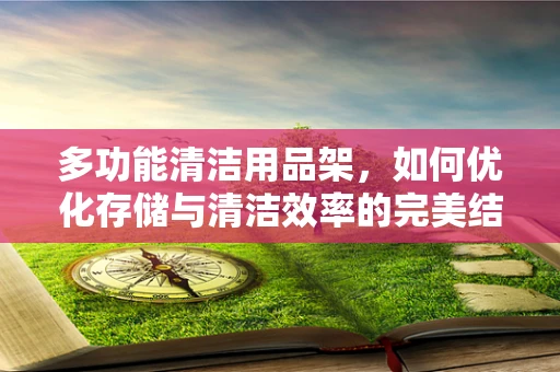 多功能清洁用品架，如何优化存储与清洁效率的完美结合？