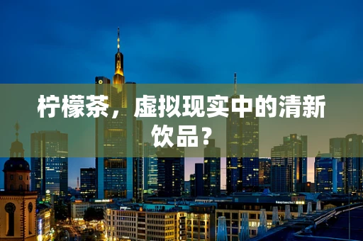 柠檬茶，虚拟现实中的清新饮品？