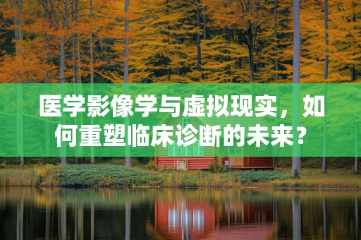 医学影像学与虚拟现实，如何重塑临床诊断的未来？