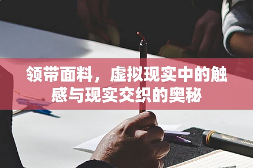 领带面料，虚拟现实中的触感与现实交织的奥秘