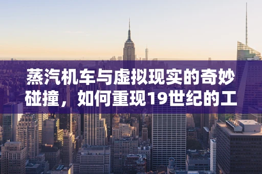 蒸汽机车与虚拟现实的奇妙碰撞，如何重现19世纪的工业奇迹？