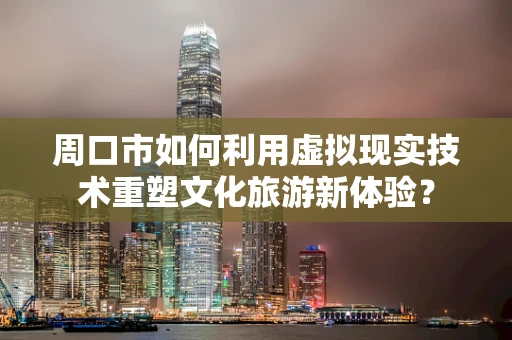 周口市如何利用虚拟现实技术重塑文化旅游新体验？