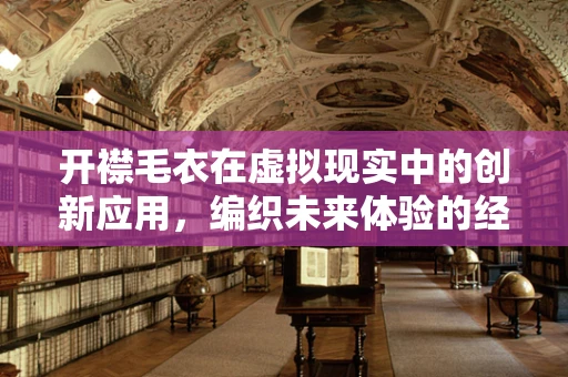 开襟毛衣在虚拟现实中的创新应用，编织未来体验的经纬