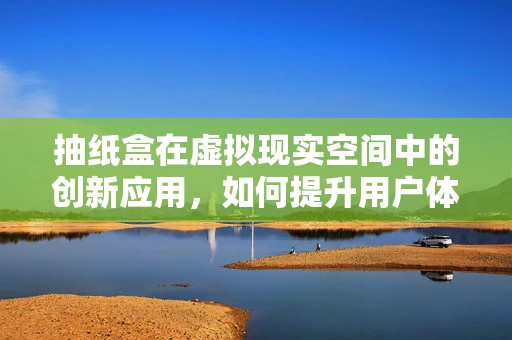 抽纸盒在虚拟现实空间中的创新应用，如何提升用户体验？