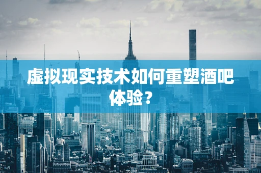 虚拟现实技术如何重塑酒吧体验？
