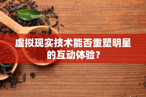 虚拟现实技术能否重塑明星的互动体验？