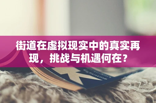 街道在虚拟现实中的真实再现，挑战与机遇何在？