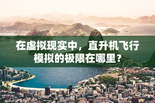 在虚拟现实中，直升机飞行模拟的极限在哪里？