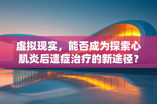 虚拟现实，能否成为探索心肌炎后遗症治疗的新途径？