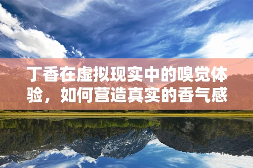 丁香在虚拟现实中的嗅觉体验，如何营造真实的香气感？