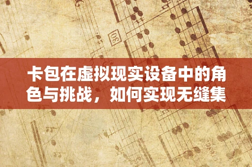 卡包在虚拟现实设备中的角色与挑战，如何实现无缝集成？