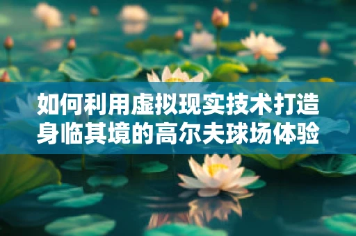 如何利用虚拟现实技术打造身临其境的高尔夫球场体验？