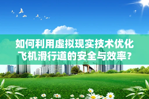 如何利用虚拟现实技术优化飞机滑行道的安全与效率？