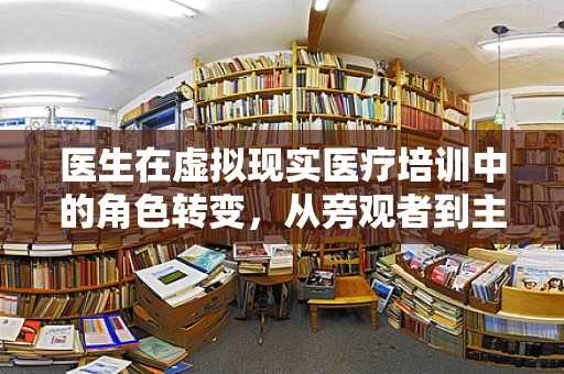 医生在虚拟现实医疗培训中的角色转变，从旁观者到主导者