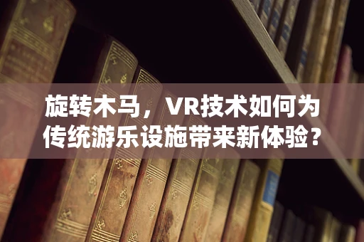 旋转木马，VR技术如何为传统游乐设施带来新体验？