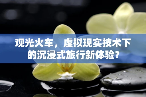 观光火车，虚拟现实技术下的沉浸式旅行新体验？