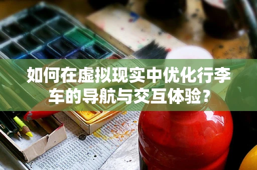 如何在虚拟现实中优化行李车的导航与交互体验？