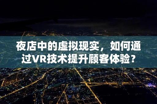 夜店中的虚拟现实，如何通过VR技术提升顾客体验？