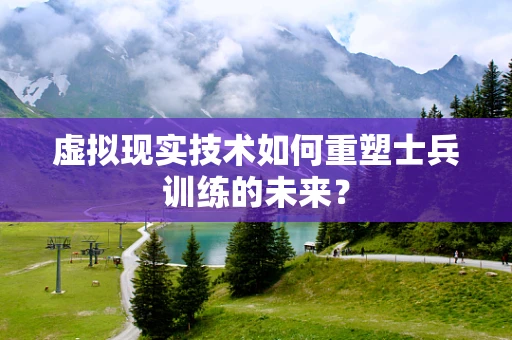 虚拟现实技术如何重塑士兵训练的未来？
