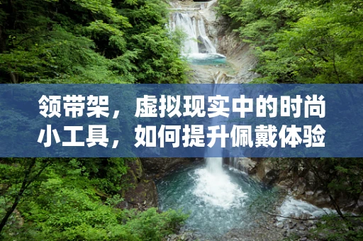 领带架，虚拟现实中的时尚小工具，如何提升佩戴体验？