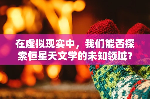 在虚拟现实中，我们能否探索恒星天文学的未知领域？