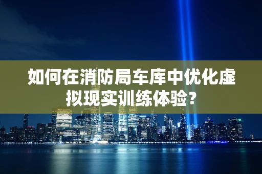 如何在消防局车库中优化虚拟现实训练体验？