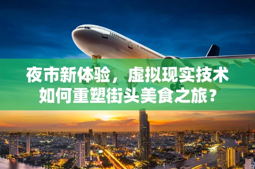 夜市新体验，虚拟现实技术如何重塑街头美食之旅？