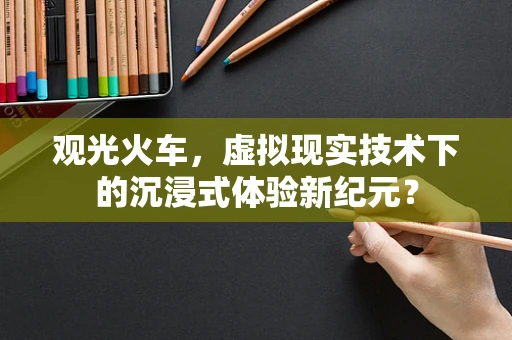 观光火车，虚拟现实技术下的沉浸式体验新纪元？