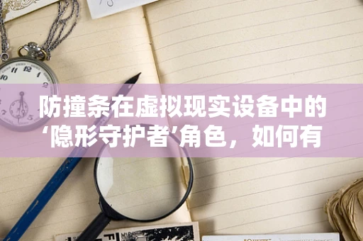 防撞条在虚拟现实设备中的‘隐形守护者’角色，如何有效降低用户碰撞风险？