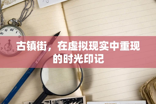 古镇街，在虚拟现实中重现的时光印记