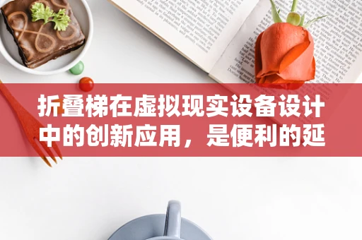 折叠梯在虚拟现实设备设计中的创新应用，是便利的延伸，还是安全的隐忧？