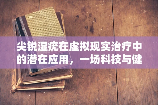 尖锐湿疣在虚拟现实治疗中的潜在应用，一场科技与健康的跨界探索