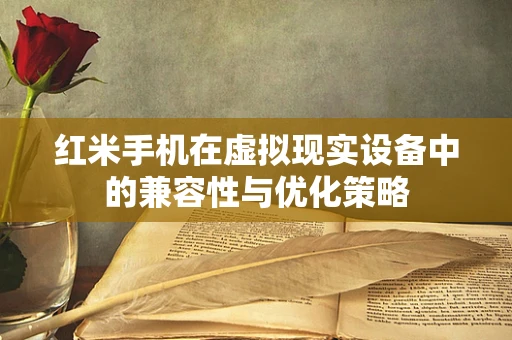 红米手机在虚拟现实设备中的兼容性与优化策略