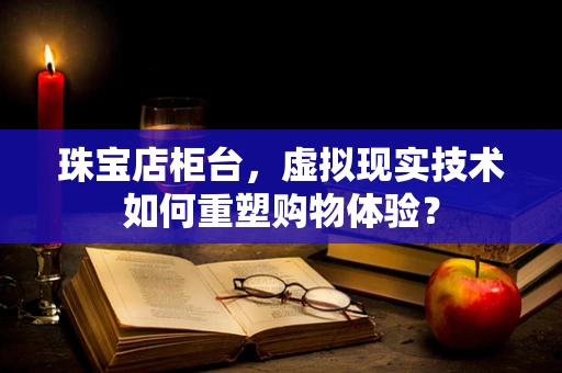 珠宝店柜台，虚拟现实技术如何重塑购物体验？