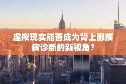 虚拟现实能否成为肾上腺疾病诊断的新视角？