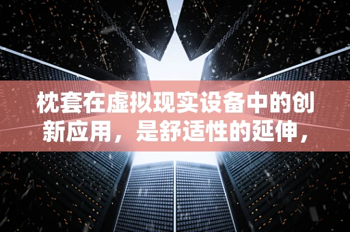 枕套在虚拟现实设备中的创新应用，是舒适性的延伸，还是用户体验的革新？